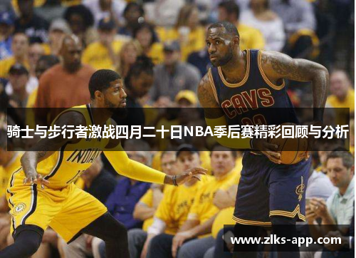 骑士与步行者激战四月二十日NBA季后赛精彩回顾与分析